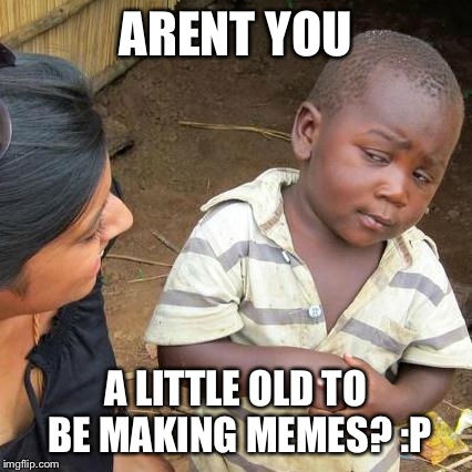 Third World Skeptical Kid Meme | ARENT YOU A LITTLE OLD TO BE MAKING MEMES? :P | image tagged in memes,third world skeptical kid | made w/ Imgflip meme maker