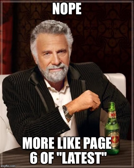 The Most Interesting Man In The World Meme | NOPE MORE LIKE PAGE 6 OF "LATEST" | image tagged in memes,the most interesting man in the world | made w/ Imgflip meme maker