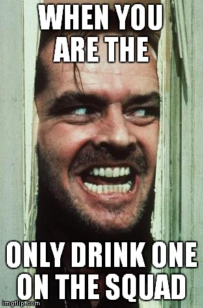 Here's Johnny Meme | WHEN YOU ARE THE ONLY DRINK ONE ON THE SQUAD | image tagged in memes,heres johnny | made w/ Imgflip meme maker