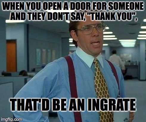 That Would Be Great Meme | WHEN YOU OPEN A DOOR FOR SOMEONE AND THEY DON'T SAY, "THANK YOU", THAT'D BE AN INGRATE | image tagged in memes,that would be great | made w/ Imgflip meme maker