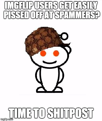 Redditors are behind the spam? | IMGFLIP USERS GET EASILY PISSED OFF AT SPAMMERS? TIME TO SHITPOST | image tagged in memes,scumbag redditor,reddit,raids,spammers,imgflip | made w/ Imgflip meme maker