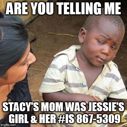 Third World Skeptical Kid | ARE YOU TELLING ME STACY'S MOM WAS JESSIE'S GIRL & HER #IS 867-5309 | image tagged in memes,third world skeptical kid | made w/ Imgflip meme maker