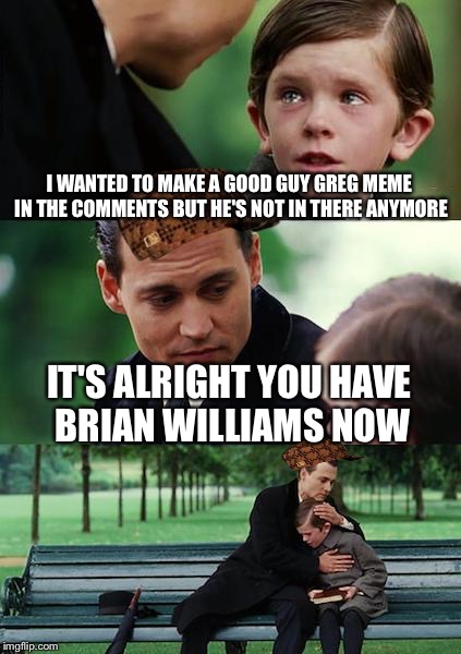 Finding Neverland Meme | I WANTED TO MAKE A GOOD GUY GREG MEME IN THE COMMENTS BUT HE'S NOT IN THERE ANYMORE IT'S ALRIGHT YOU HAVE BRIAN WILLIAMS NOW | image tagged in memes,finding neverland,scumbag | made w/ Imgflip meme maker