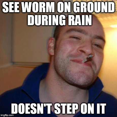 Good Guy Greg Meme | SEE WORM ON GROUND DURING RAIN DOESN'T STEP ON IT | image tagged in memes,good guy greg | made w/ Imgflip meme maker