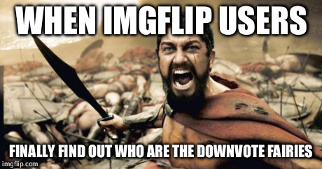 Sparta Leonidas | WHEN IMGFLIP USERS FINALLY FIND OUT WHO ARE THE DOWNVOTE FAIRIES | image tagged in memes,sparta leonidas | made w/ Imgflip meme maker