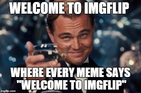 Leonardo Dicaprio Cheers Meme | WELCOME TO IMGFLIP WHERE EVERY MEME SAYS "WELCOME TO IMGFLIP" | image tagged in memes,leonardo dicaprio cheers | made w/ Imgflip meme maker