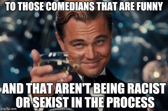 Leonardo Dicaprio Cheers | TO THOSE COMEDIANS THAT ARE FUNNY AND THAT AREN'T BEING RACIST OR SEXIST IN THE PROCESS | image tagged in memes,leonardo dicaprio cheers,stand up | made w/ Imgflip meme maker