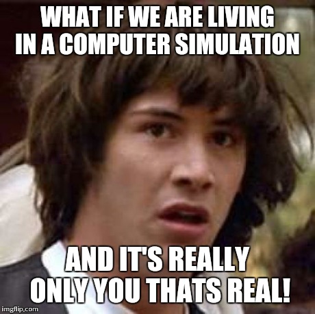 Conspiracy Keanu | WHAT IF WE ARE LIVING IN A COMPUTER SIMULATION AND IT'S REALLY ONLY YOU THATS REAL! | image tagged in memes,conspiracy keanu | made w/ Imgflip meme maker