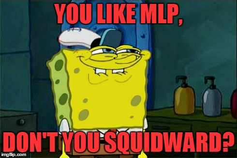 i like MLP too, Spongebob | YOU LIKE MLP, DON'T YOU SQUIDWARD? | image tagged in memes,dont you squidward | made w/ Imgflip meme maker