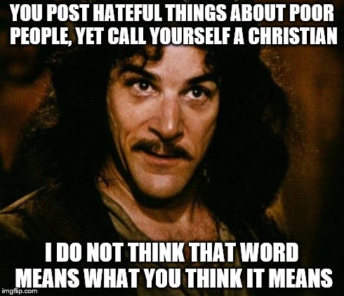 Inigo Montoya Meme | YOU POST HATEFUL THINGS ABOUT POOR PEOPLE, YET CALL YOURSELF A CHRISTIAN I DO NOT THINK THAT WORD MEANS WHAT YOU THINK IT MEANS | image tagged in memes,inigo montoya | made w/ Imgflip meme maker