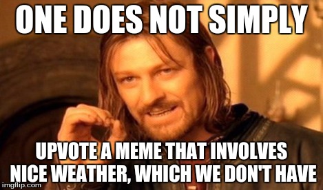 One Does Not Simply | ONE DOES NOT SIMPLY UPVOTE A MEME THAT INVOLVES NICE WEATHER, WHICH WE DON'T HAVE | image tagged in memes,one does not simply | made w/ Imgflip meme maker