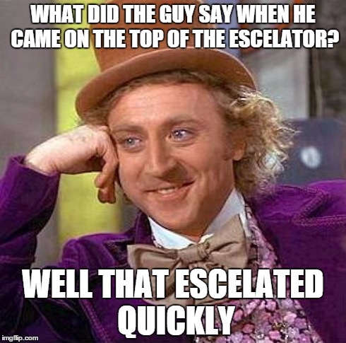 Creepy Condescending Wonka Meme | WHAT DID THE GUY SAY WHEN HE CAME ON THE TOP OF THE ESCELATOR? WELL THAT ESCELATED QUICKLY | image tagged in memes,creepy condescending wonka | made w/ Imgflip meme maker