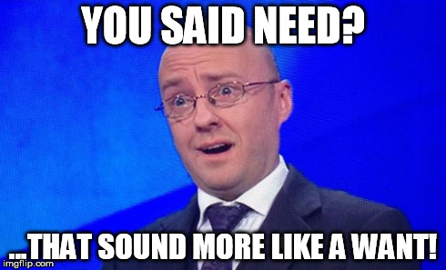 Patrick Harvie WTF | YOU SAID NEED? ...THAT SOUND MORE LIKE A WANT! | image tagged in patrick harvie wtf | made w/ Imgflip meme maker