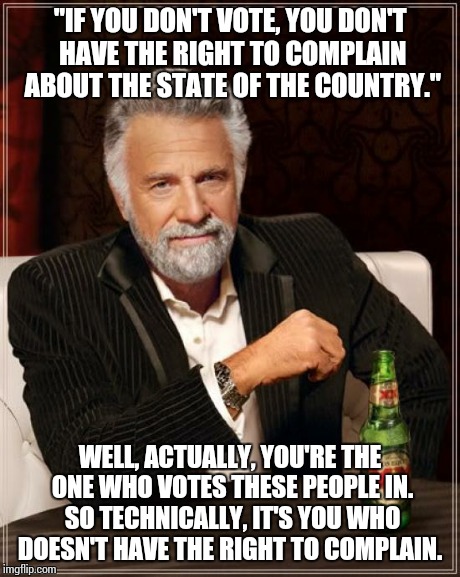 The Most Interesting Man In The World | "IF YOU DON'T VOTE, YOU DON'T HAVE THE RIGHT TO COMPLAIN ABOUT THE STATE OF THE COUNTRY." WELL, ACTUALLY, YOU'RE THE ONE WHO VOTES THESE PEO | image tagged in memes,the most interesting man in the world | made w/ Imgflip meme maker
