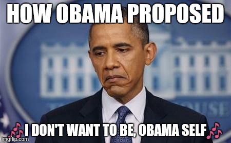 Obama Sad Face | HOW OBAMA PROPOSED  | image tagged in obama sad face | made w/ Imgflip meme maker