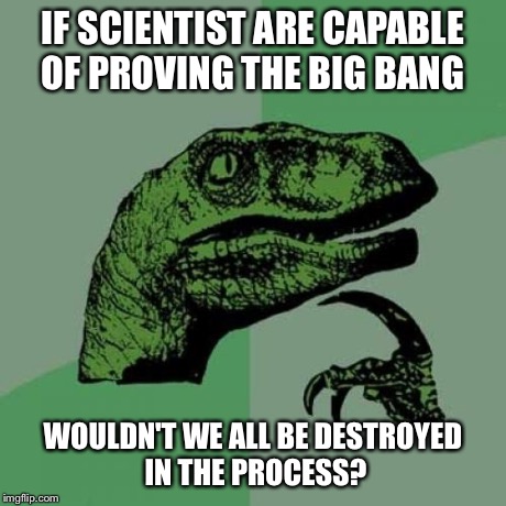Absolute proof can only come from the identical recreation of the results | IF SCIENTIST ARE CAPABLE OF PROVING THE BIG BANG WOULDN'T WE ALL BE DESTROYED IN THE PROCESS? | image tagged in memes,philosoraptor | made w/ Imgflip meme maker