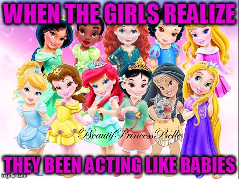 WHEN THE GIRLS REALIZE THEY BEEN ACTING LIKE BABIES | image tagged in princess,disney | made w/ Imgflip meme maker