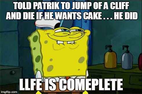 Don't You Squidward Meme | TOLD PATRIK TO JUMP OF A CLIFF AND DIE IF HE WANTS CAKE . . . HE DID LLFE IS COMEPLETE | image tagged in memes,dont you squidward | made w/ Imgflip meme maker