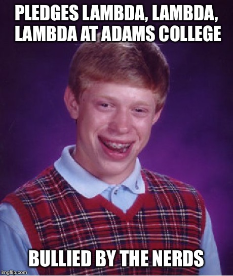 Bad Luck Brian | PLEDGES LAMBDA, LAMBDA, LAMBDA AT ADAMS COLLEGE BULLIED BY THE NERDS | image tagged in memes,bad luck brian | made w/ Imgflip meme maker