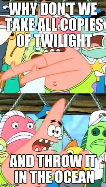 Put It Somewhere Else Patrick | WHY DON'T WE TAKE ALL COPIES OF TWILIGHT AND THROW IT IN THE OCEAN | image tagged in memes,put it somewhere else patrick | made w/ Imgflip meme maker