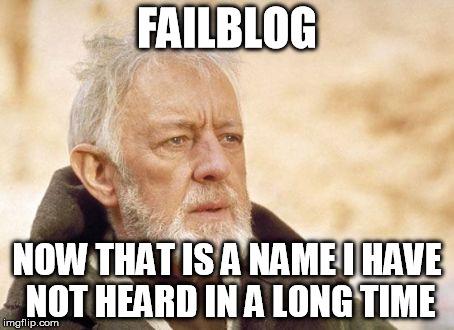 Obi Wan Kenobi Meme | FAILBLOG NOW THAT IS A NAME I HAVE NOT HEARD IN A LONG TIME | image tagged in memes,obi wan kenobi,AdviceAnimals | made w/ Imgflip meme maker
