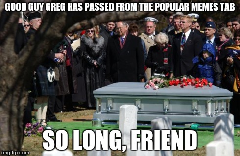 Funeral | GOOD GUY GREG HAS PASSED FROM THE POPULAR MEMES TAB SO LONG, FRIEND | image tagged in funeral,good guy greg | made w/ Imgflip meme maker