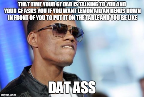 Dat Ass | THAT TIME YOUR GF DAD IS TALKING TO YOU AND YOUR GF ASKS YOU IF YOU WANT LEMON AID AN BENDS DOWN IN FRONT OF YOU TO PUT IT ON THE TABLE AND  | image tagged in memes,dat ass | made w/ Imgflip meme maker
