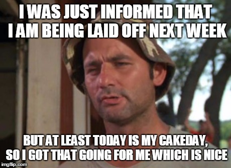 So I Got That Goin For Me Which Is Nice Meme | I WAS JUST INFORMED THAT I AM BEING LAID OFF NEXT WEEK BUT AT LEAST TODAY IS MY CAKEDAY, SO I GOT THAT GOING FOR ME WHICH IS NICE | image tagged in memes,so i got that goin for me which is nice,AdviceAnimals | made w/ Imgflip meme maker