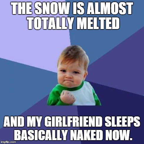 Success Kid Meme | THE SNOW IS ALMOST TOTALLY MELTED AND MY GIRLFRIEND SLEEPS BASICALLY NAKED NOW. | image tagged in memes,success kid | made w/ Imgflip meme maker