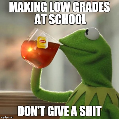 But That's None Of My Business Meme | MAKING LOW GRADES AT SCHOOL DON'T GIVE A SHIT | image tagged in memes,but thats none of my business,kermit the frog | made w/ Imgflip meme maker