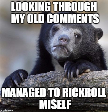 Confession Bear | LOOKING THROUGH MY OLD COMMENTS MANAGED TO RICKROLL MISELF | image tagged in memes,confession bear,AdviceAnimals | made w/ Imgflip meme maker