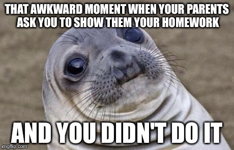 Awkward Moment Sealion | THAT AWKWARD MOMENT WHEN YOUR PARENTS ASK YOU TO SHOW THEM YOUR HOMEWORK AND YOU DIDN'T DO IT | image tagged in memes,awkward moment sealion | made w/ Imgflip meme maker