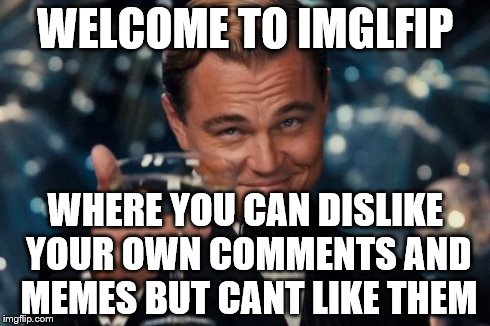 Leonardo Dicaprio Cheers | WELCOME TO IMGLFIP WHERE YOU CAN DISLIKE YOUR OWN COMMENTS AND MEMES BUT CANT LIKE THEM | image tagged in memes,leonardo dicaprio cheers | made w/ Imgflip meme maker