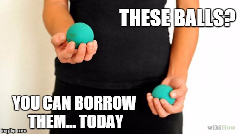 THESE BALLS? YOU CAN BORROW THEM... TODAY | image tagged in your balls are  mine,balls | made w/ Imgflip meme maker