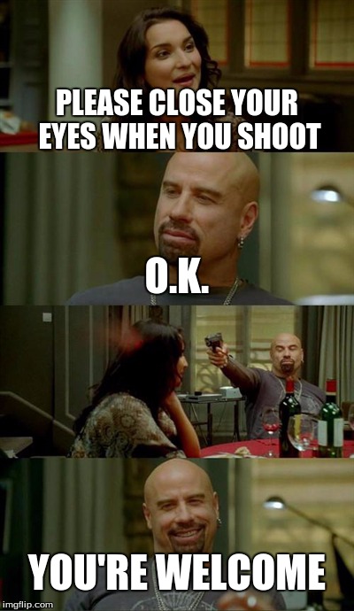 Skinhead John Travolta Meme | PLEASE CLOSE YOUR EYES WHEN YOU SHOOT O.K. YOU'RE WELCOME | image tagged in memes,skinhead john travolta | made w/ Imgflip meme maker