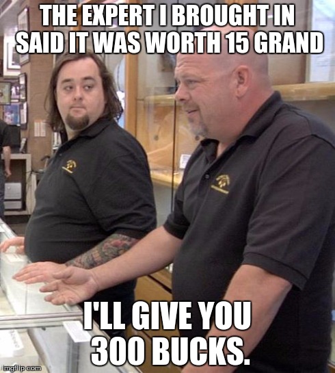 This Happens a Lot | THE EXPERT I BROUGHT IN SAID IT WAS WORTH 15 GRAND I'LL GIVE YOU 300 BUCKS. | image tagged in pawn stars rebuttal,memes,truth | made w/ Imgflip meme maker