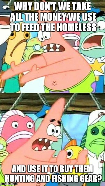 Fishing | WHY DON'T WE TAKE ALL THE MONEY WE USE TO FEED THE HOMELESS AND USE IT TO BUY THEM HUNTING AND FISHING GEAR? | image tagged in memes,put it somewhere else patrick,fishing,funny | made w/ Imgflip meme maker