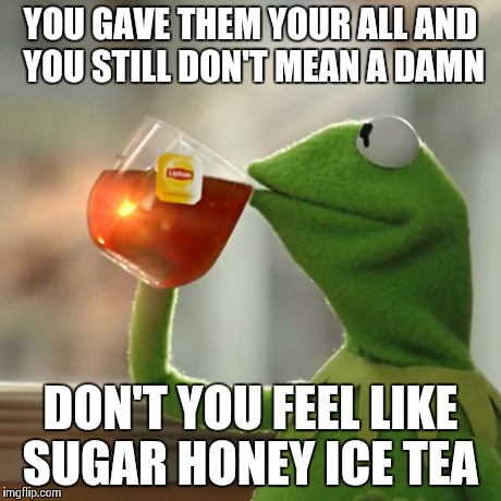But That's None Of My Business | YOU GAVE THEM YOUR ALL AND YOU STILL DON'T MEAN A DAMN DON'T YOU FEEL LIKE SUGAR HONEY ICE TEA | image tagged in memes,but thats none of my business,kermit the frog | made w/ Imgflip meme maker