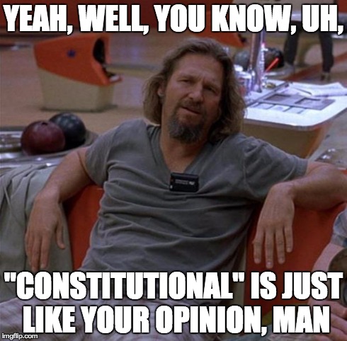 The Dude | YEAH, WELL, YOU KNOW, UH, "CONSTITUTIONAL" IS JUST LIKE YOUR OPINION, MAN | image tagged in the dude | made w/ Imgflip meme maker