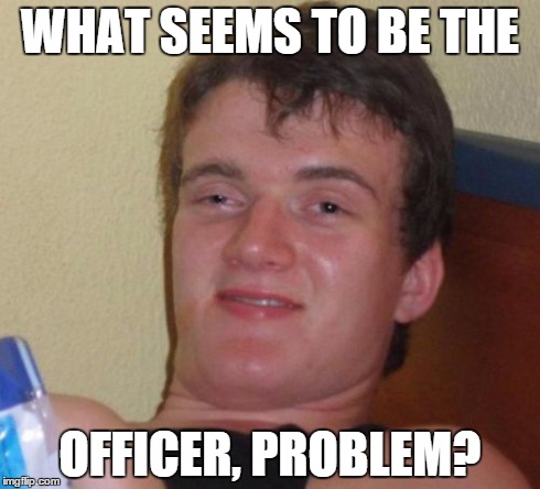 10 Guy Meme | WHAT SEEMS TO BE THE OFFICER, PROBLEM? | image tagged in memes,10 guy | made w/ Imgflip meme maker