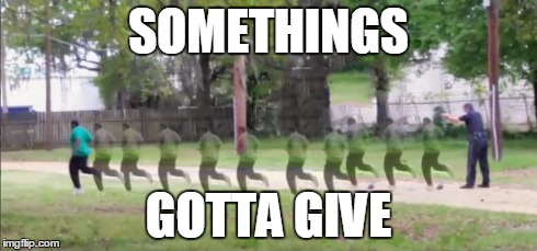 SOMETHINGS GOTTA GIVE | image tagged in walterscott | made w/ Imgflip meme maker