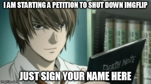 Those who seen the anime will understand | I AM STARTING A PETITION TO SHUT DOWN IMGFLIP JUST SIGN YOUR NAME HERE | image tagged in memes,imgflip | made w/ Imgflip meme maker