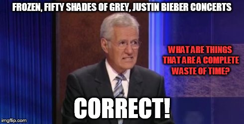 FROZEN, FIFTY SHADES OF GREY, JUSTIN BIEBER CONCERTS CORRECT! WHAT ARE THINGS THAT ARE A COMPLETE WASTE OF TIME? | image tagged in jeopardy,alex trebek,50 shades of grey,justin bieber,frozen | made w/ Imgflip meme maker