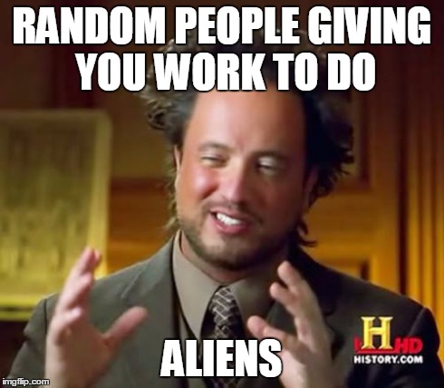 Ancient Aliens Meme | RANDOM PEOPLE GIVING YOU WORK TO DO ALIENS | image tagged in memes,ancient aliens | made w/ Imgflip meme maker