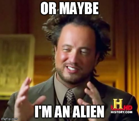Ancient Aliens Meme | OR MAYBE I'M AN ALIEN | image tagged in memes,ancient aliens | made w/ Imgflip meme maker