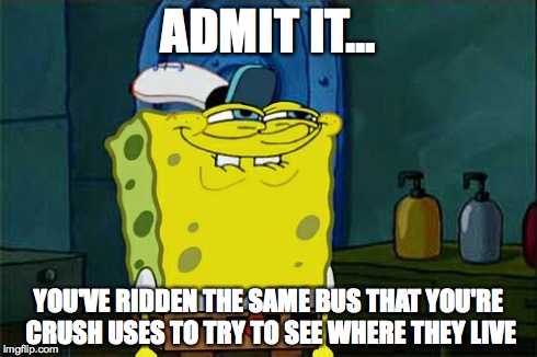 Don't You Squidward | ADMIT IT... YOU'VE RIDDEN THE SAME BUS THAT YOU'RE CRUSH USES TO TRY TO SEE WHERE THEY LIVE | image tagged in memes,dont you squidward | made w/ Imgflip meme maker