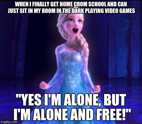 Solitary Time | WHEN I FINALLY GET HOME CROM SCHOOL AND CAN JUST SIT IN MY ROOM IN THE DARK PLAYING VIDEO GAMES "YES I'M ALONE, BUT I'M ALONE AND FREE!" | image tagged in elsa,freedom,video games,school | made w/ Imgflip meme maker