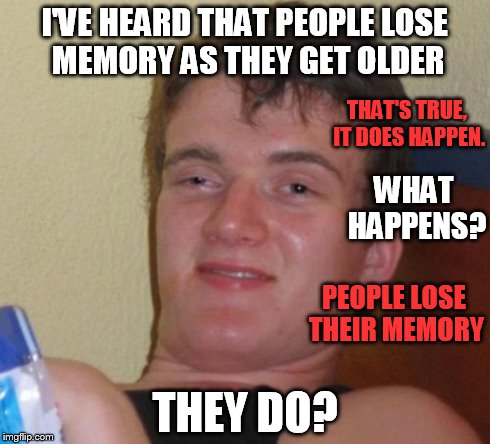10 Guy | I'VE HEARD THAT PEOPLE LOSE MEMORY AS THEY GET OLDER THEY DO? THAT'S TRUE, IT DOES HAPPEN. WHAT HAPPENS? PEOPLE LOSE THEIR MEMORY | image tagged in memes,10 guy,stoner stanley | made w/ Imgflip meme maker