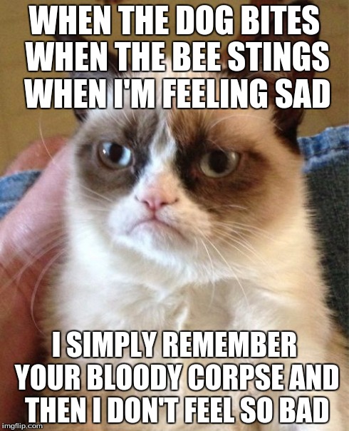They all must die | WHEN THE DOG BITES WHEN THE BEE STINGS WHEN I'M FEELING SAD I SIMPLY REMEMBER YOUR BLOODY CORPSE AND THEN I DON'T FEEL SO BAD | image tagged in memes,grumpy cat,death,song | made w/ Imgflip meme maker