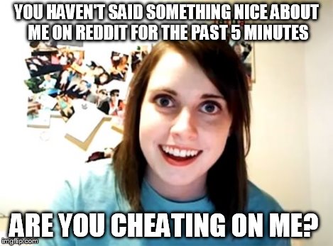 Overly Attached Girlfriend Meme | YOU HAVEN'T SAID SOMETHING NICE ABOUT ME ON REDDIT FOR THE PAST 5 MINUTES ARE YOU CHEATING ON ME? | image tagged in memes,overly attached girlfriend | made w/ Imgflip meme maker